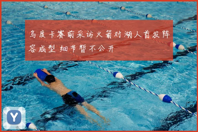 乌度卡赛前采访火箭对湖人首发阵容成型 细节暂不公开