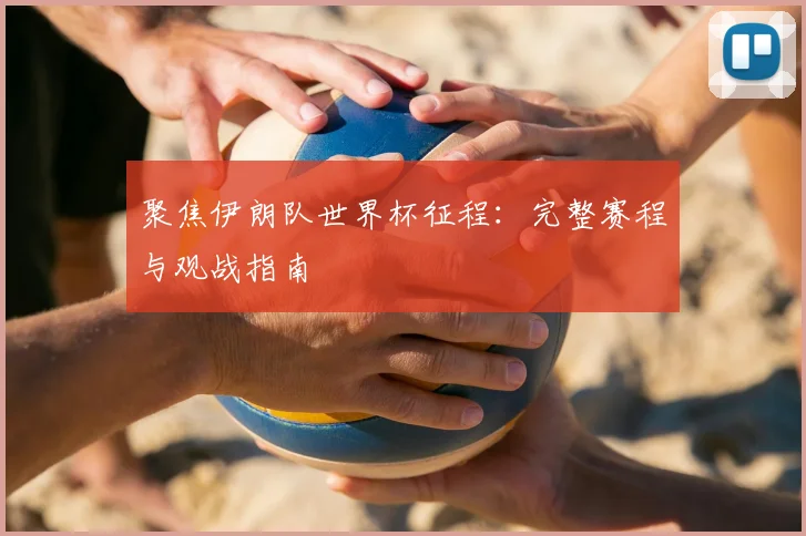 聚焦伊朗队世界杯征程：完整赛程与观战指南