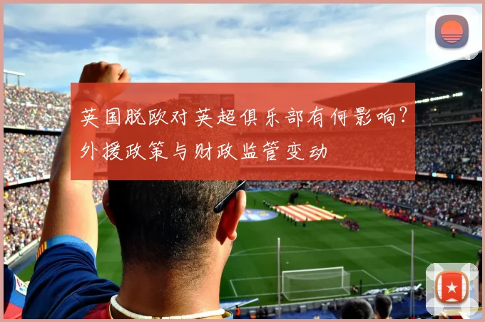 英国脱欧对英超俱乐部有何影响？外援政策与财政监管变动