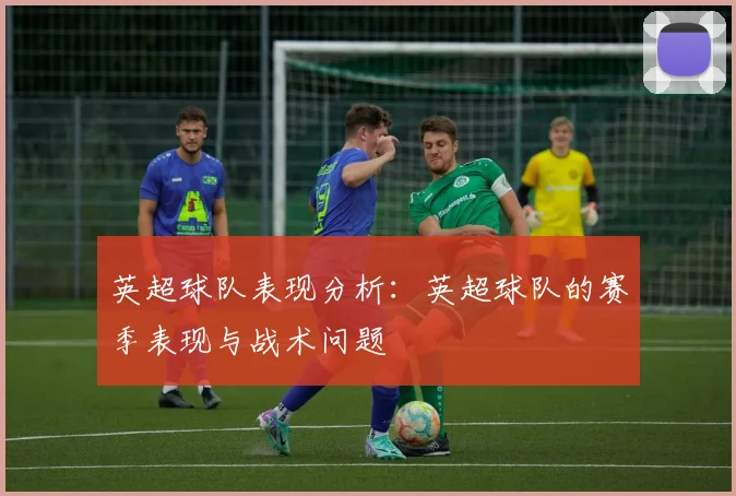 英超球队表现分析：英超球队的赛季表现与战术问题