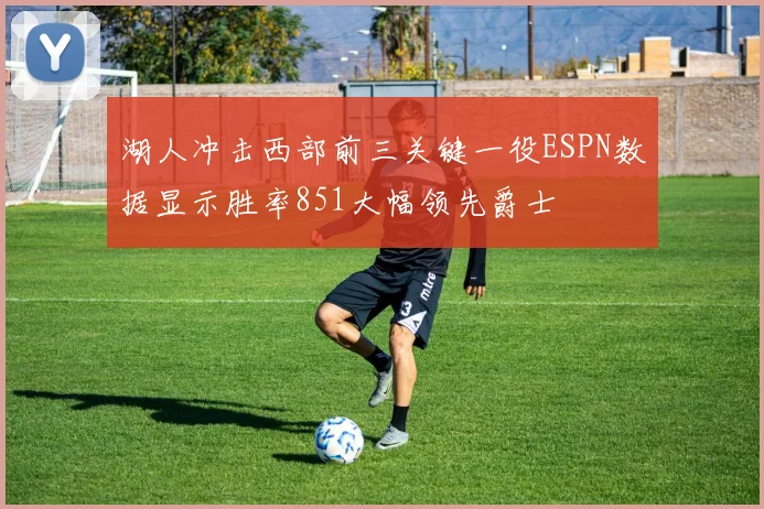 湖人冲击西部前三关键一役ESPN数据显示胜率851大幅领先爵士