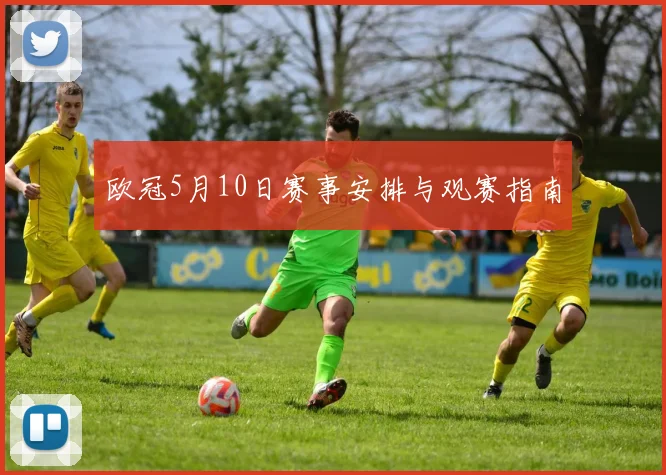 欧冠5月10日赛事安排与观赛指南